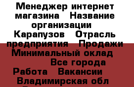 Менеджер интернет-магазина › Название организации ­ Карапузов › Отрасль предприятия ­ Продажи › Минимальный оклад ­ 30 000 - Все города Работа » Вакансии   . Владимирская обл.,Вязниковский р-н